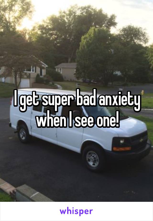 I get super bad anxiety when I see one!