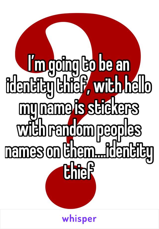 I’m going to be an identity thief, with hello my name is stickers with random peoples names on them....identity thief