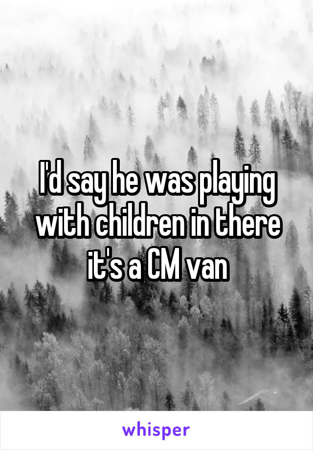 I'd say he was playing with children in there it's a CM van