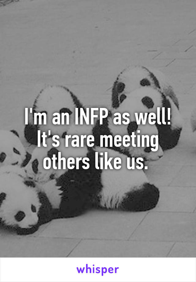 I'm an INFP as well! It's rare meeting others like us. 