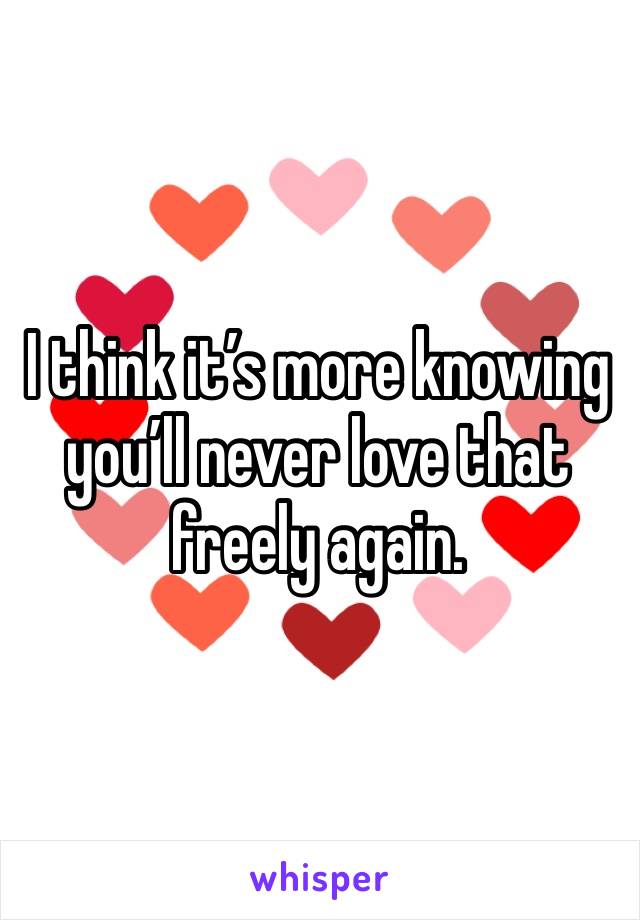 I think it’s more knowing you’ll never love that freely again.