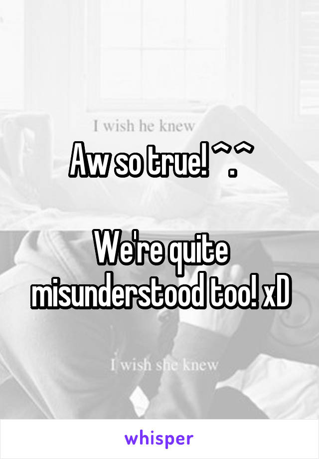 Aw so true! ^.^

We're quite misunderstood too! xD