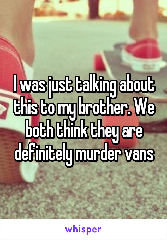 I was just talking about this to my brother. We both think they are definitely murder vans