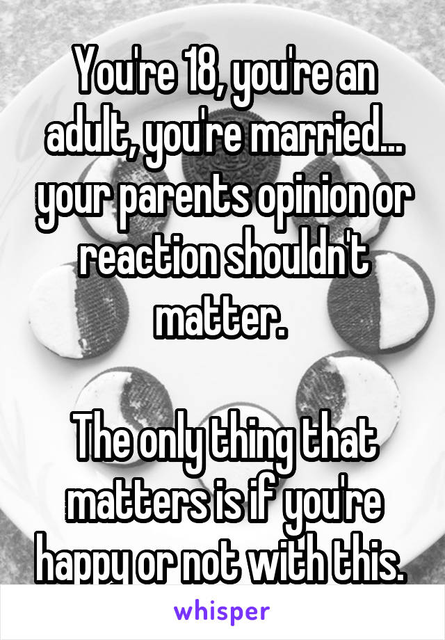 You're 18, you're an adult, you're married... your parents opinion or reaction shouldn't matter. 

The only thing that matters is if you're happy or not with this. 