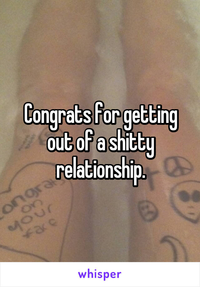 Congrats for getting out of a shitty relationship.