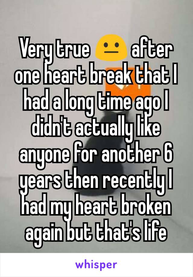 Very true 😐 after one heart break that I had a long time ago I didn't actually like anyone for another 6 years then recently I had my heart broken again but that's life