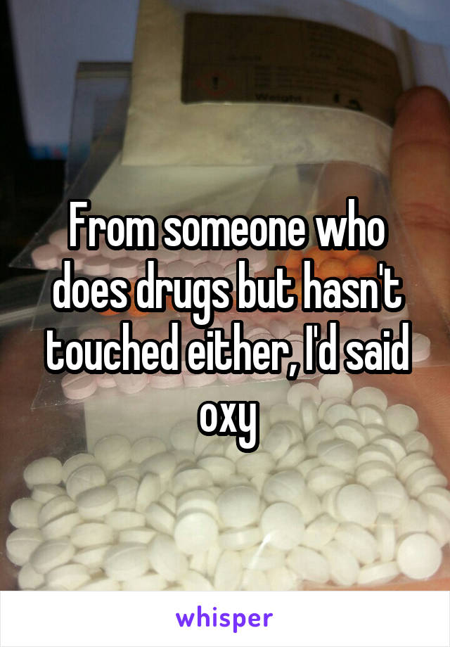 From someone who does drugs but hasn't touched either, I'd said oxy