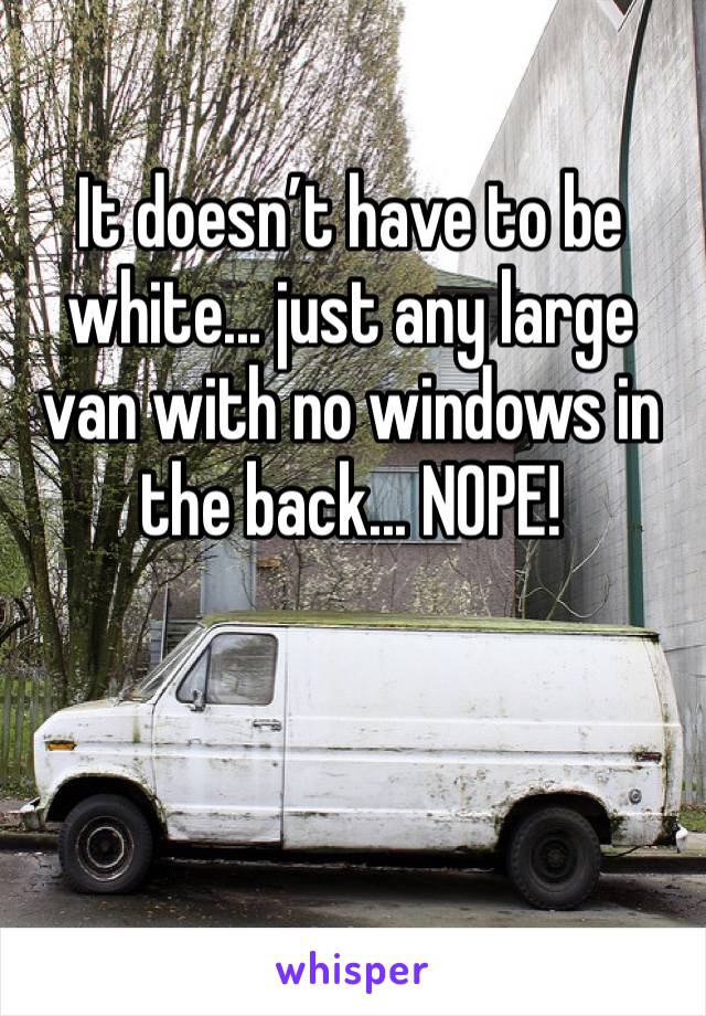 It doesn’t have to be white... just any large van with no windows in the back... NOPE!