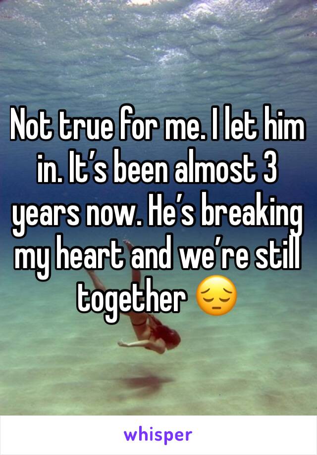 Not true for me. I let him in. It’s been almost 3 years now. He’s breaking my heart and we’re still together 😔