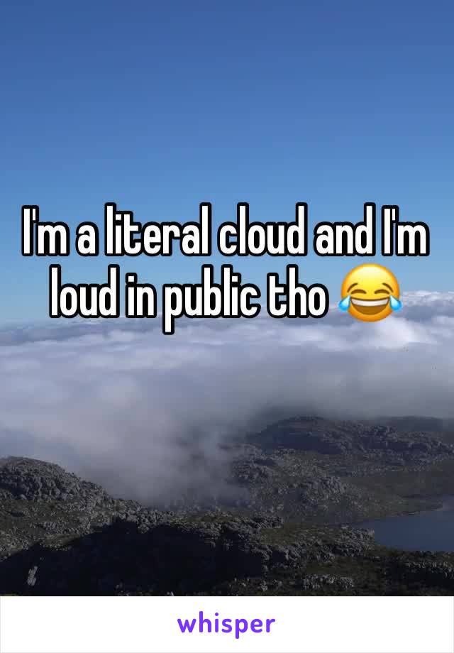 I'm a literal cloud and I'm loud in public tho 😂