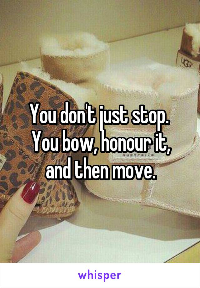 You don't just stop. 
You bow, honour it, and then move.
