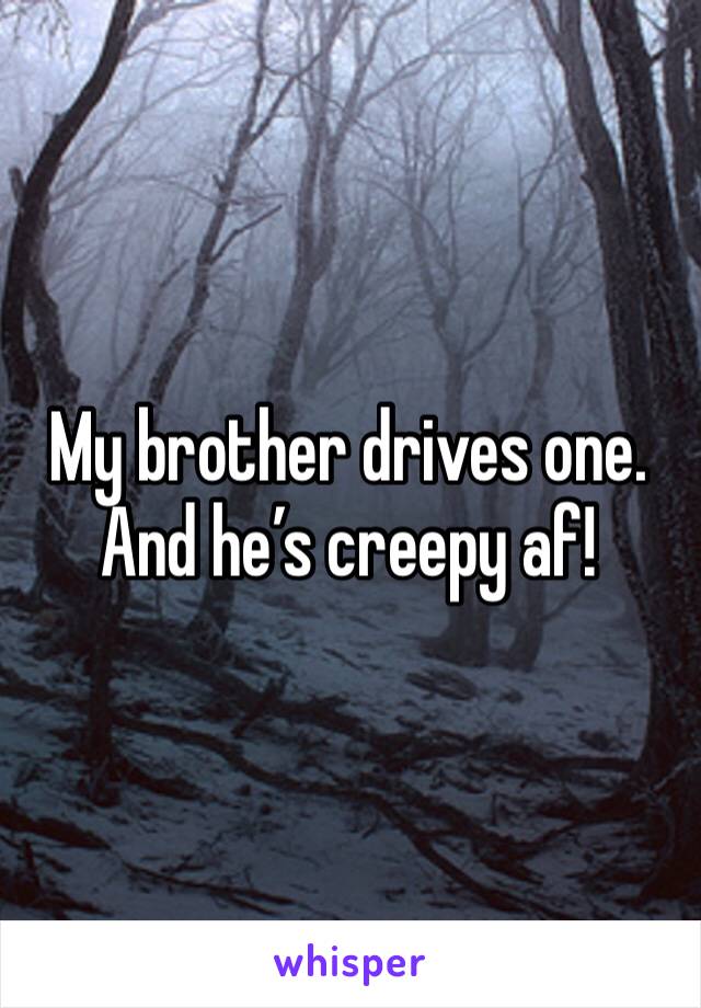 My brother drives one. And he’s creepy af!