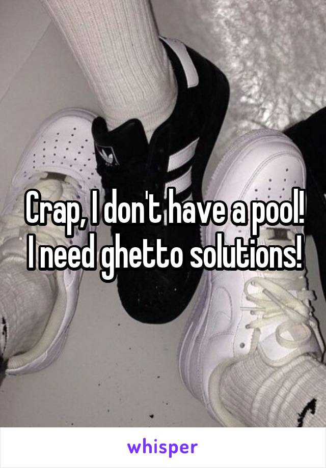 Crap, I don't have a pool! I need ghetto solutions!