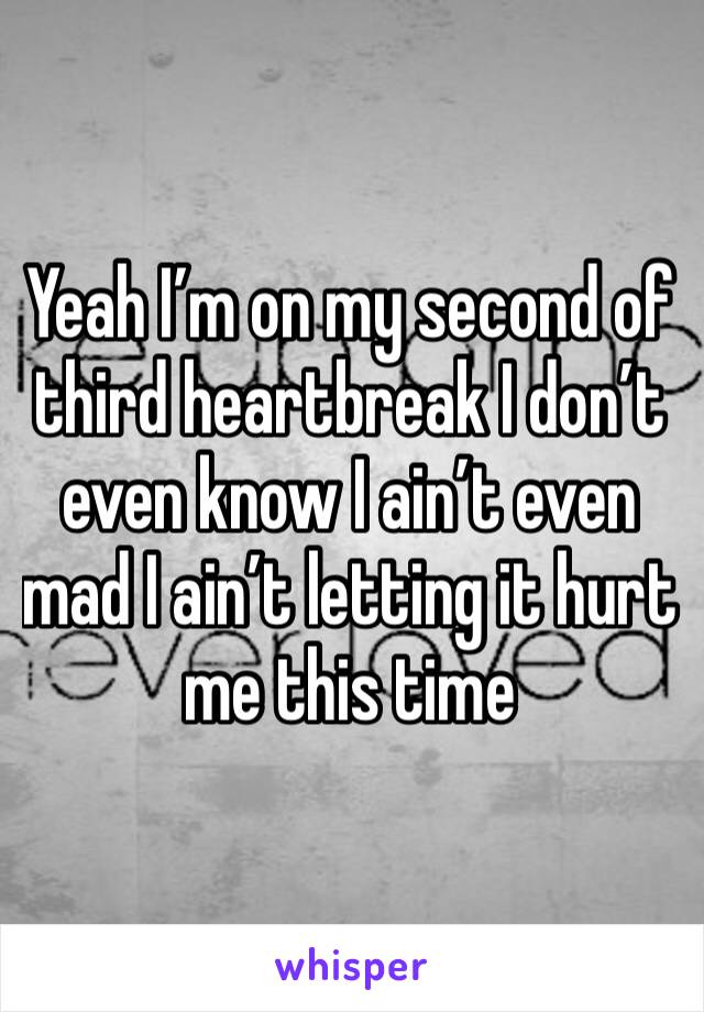 Yeah I’m on my second of third heartbreak I don’t even know I ain’t even mad I ain’t letting it hurt me this time 