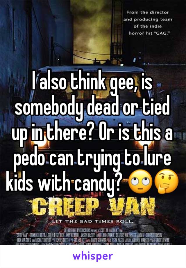 I also think gee, is somebody dead or tied up in there? Or is this a pedo can trying to lure kids with candy? 🙄🤔