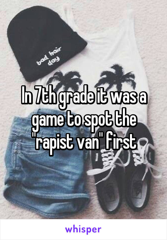 In 7th grade it was a game to spot the "rapist van" first