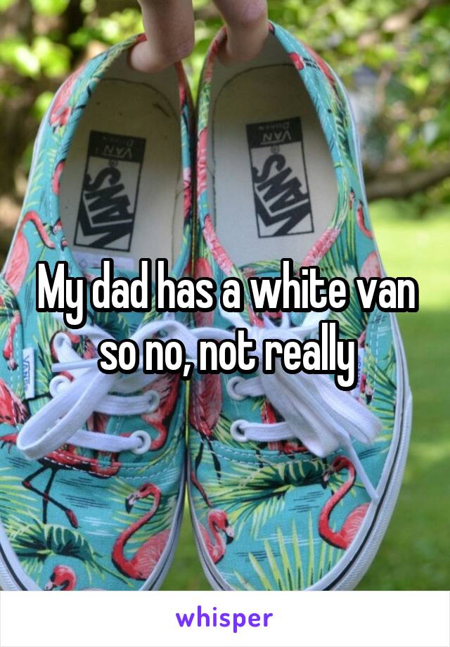 My dad has a white van so no, not really