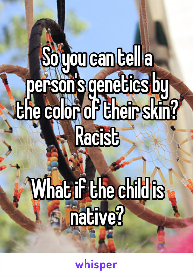 So you can tell a person's genetics by the color of their skin?
Racist

What if the child is native?