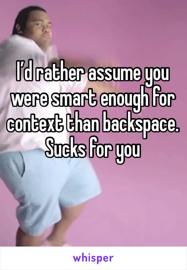 I’d rather assume you were smart enough for context than backspace. Sucks for you 