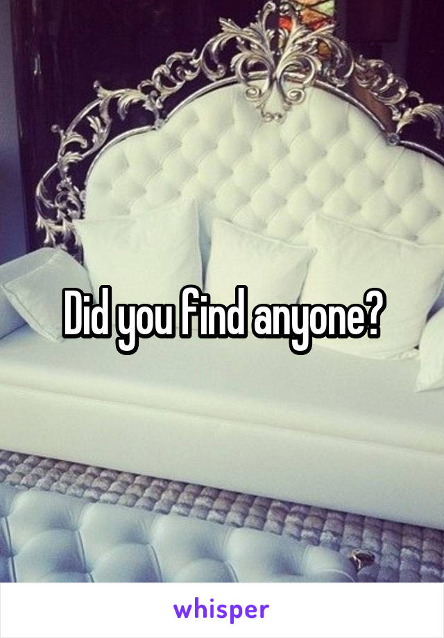 Did you find anyone?
