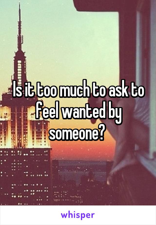 Is it too much to ask to feel wanted by someone? 