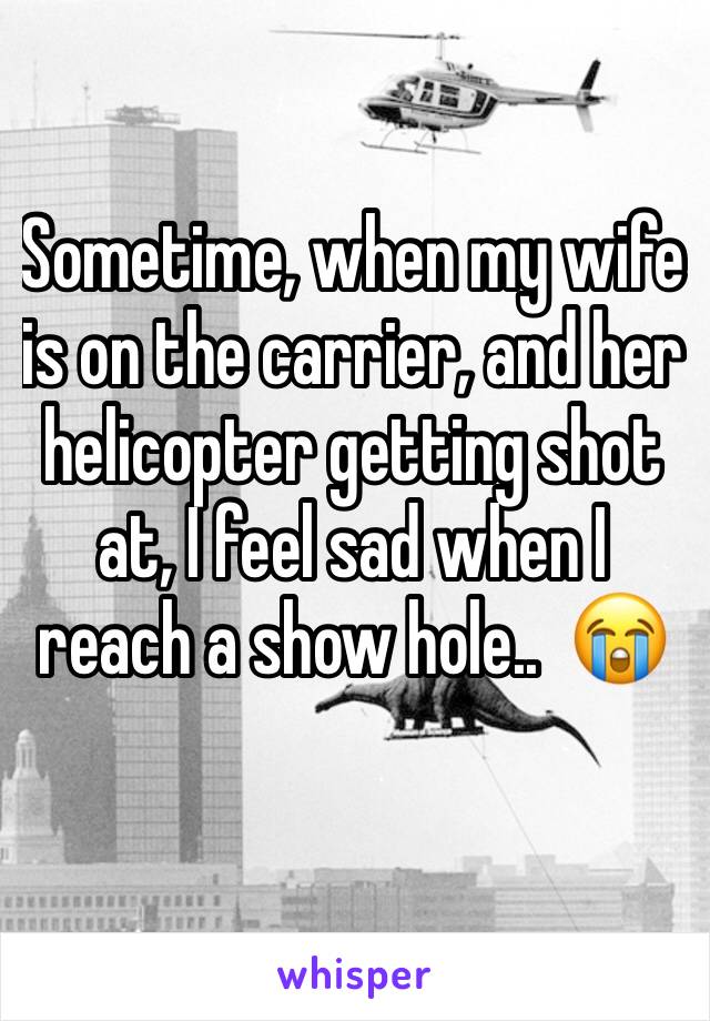 Sometime, when my wife is on the carrier, and her helicopter getting shot at, I feel sad when I reach a show hole..  😭