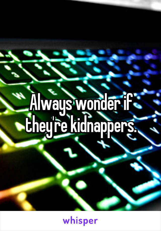 Always wonder if they're kidnappers.