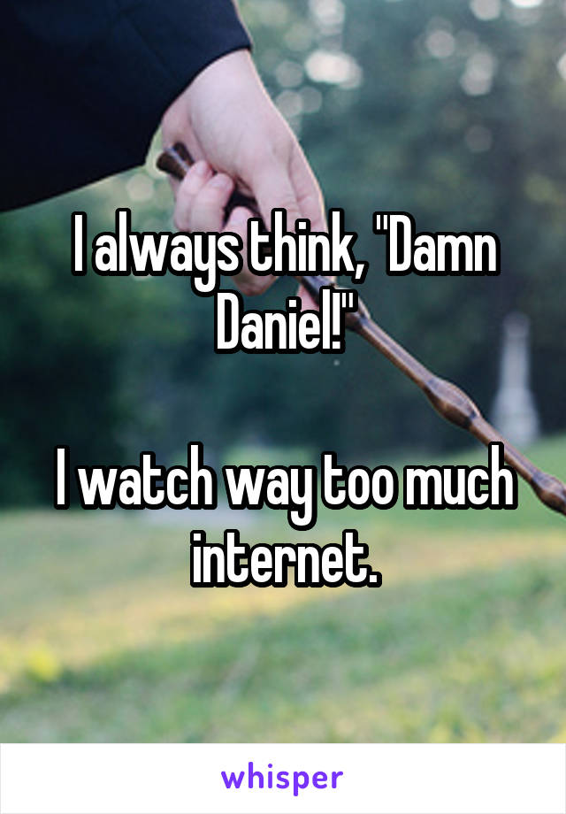 I always think, "Damn Daniel!"

I watch way too much internet.