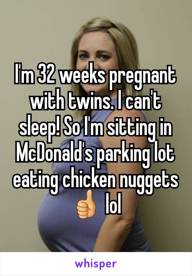 I'm 32 weeks pregnant with twins. I can't sleep! So I'm sitting in McDonald's parking lot eating chicken nuggets 👍 lol