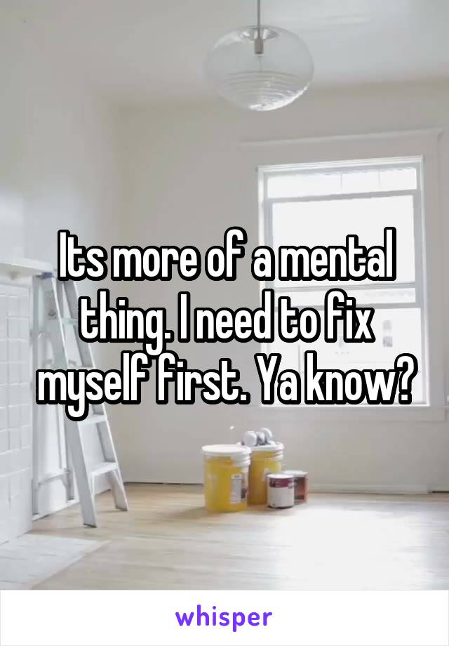 Its more of a mental thing. I need to fix myself first. Ya know?