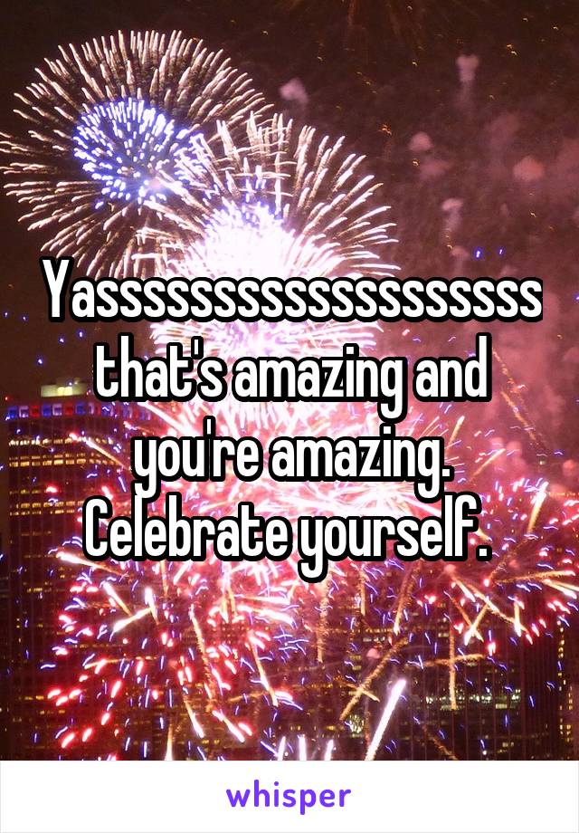 Yasssssssssssssssssssthat's amazing and you're amazing. Celebrate yourself. 