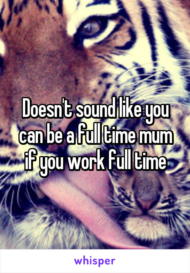 Doesn't sound like you can be a full time mum if you work full time