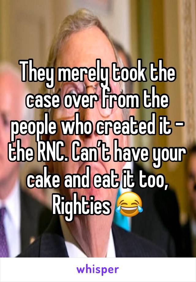 They merely took the case over from the people who created it - the RNC. Can’t have your cake and eat it too, Righties 😂