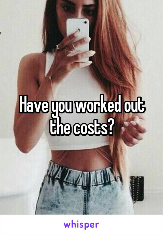 Have you worked out the costs?