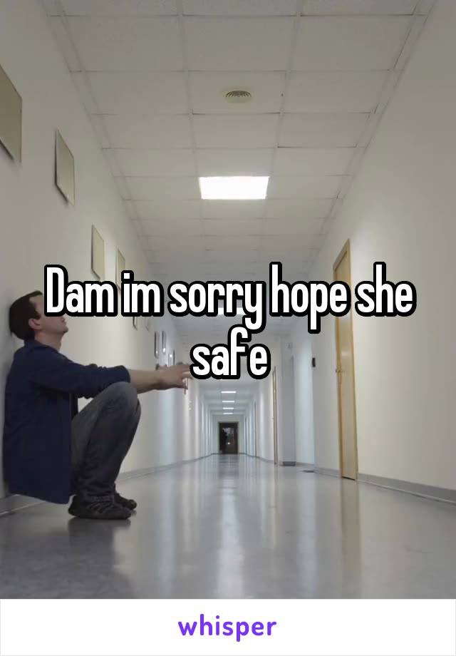 Dam im sorry hope she safe