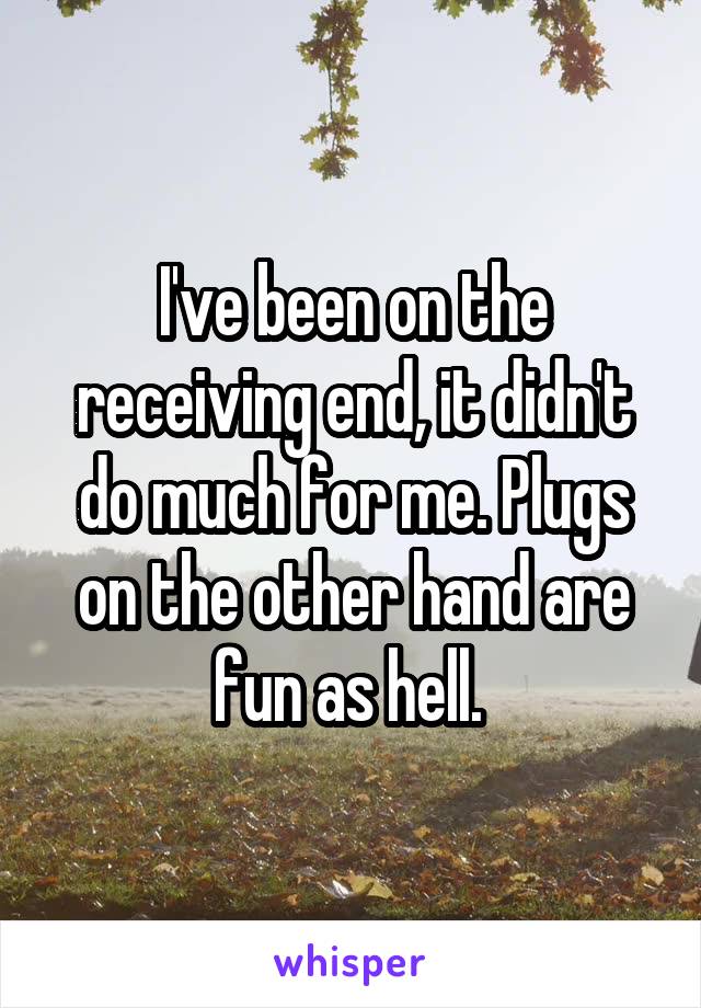 I've been on the receiving end, it didn't do much for me. Plugs on the other hand are fun as hell. 