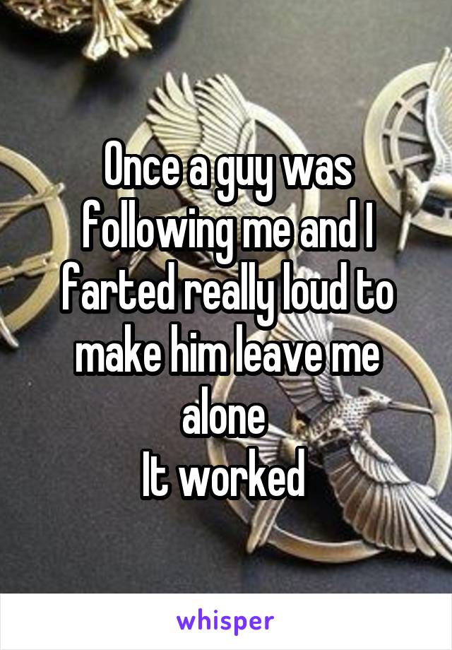 Once a guy was following me and I farted really loud to make him leave me alone 
It worked 