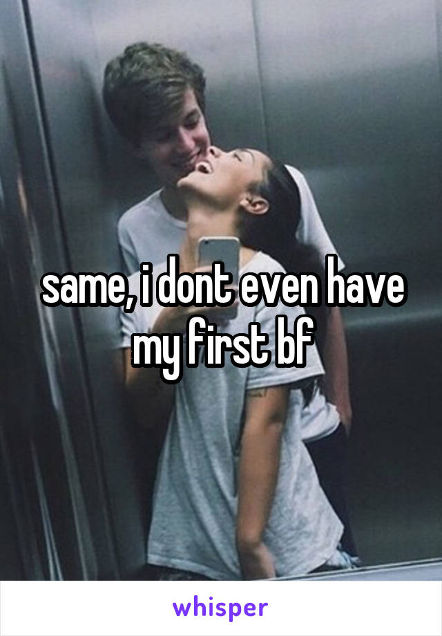 same, i dont even have my first bf