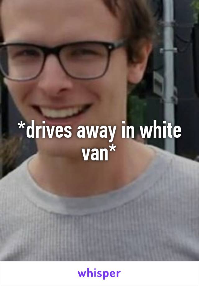 *drives away in white van*