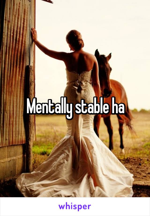 Mentally stable ha