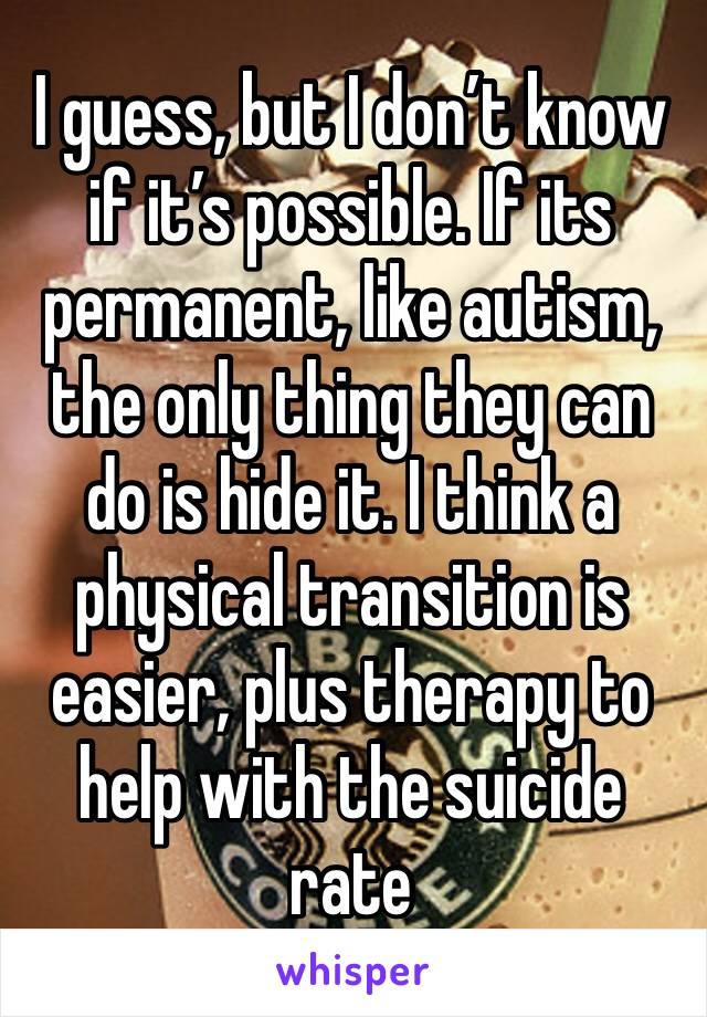 I guess, but I don’t know if it’s possible. If its permanent, like autism, the only thing they can do is hide it. I think a physical transition is easier, plus therapy to help with the suicide rate