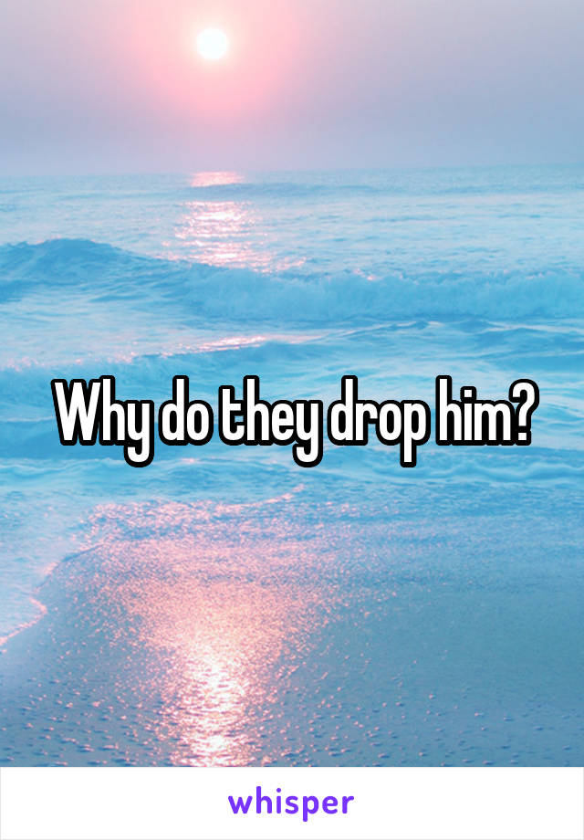 Why do they drop him?