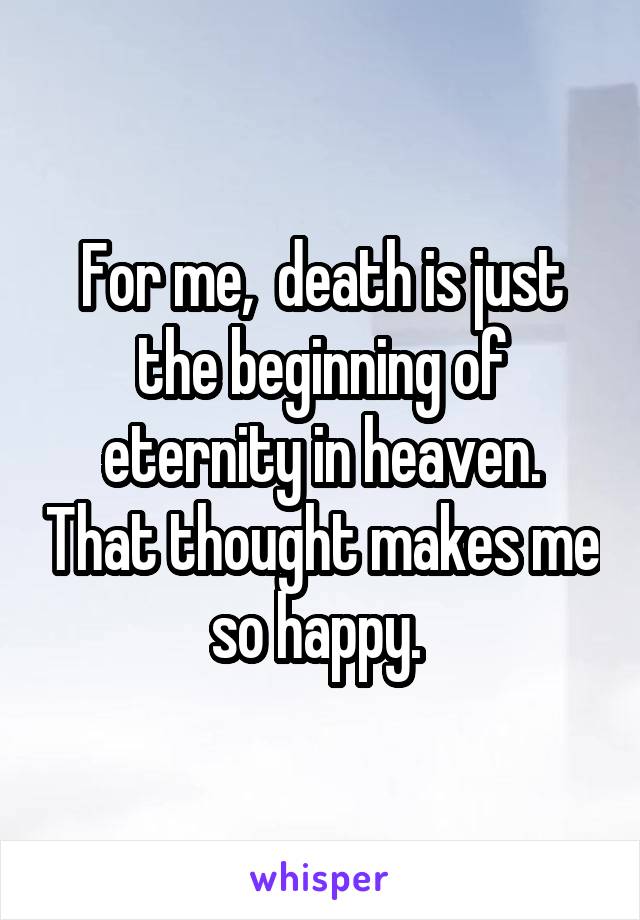 For me,  death is just the beginning of eternity in heaven. That thought makes me so happy. 
