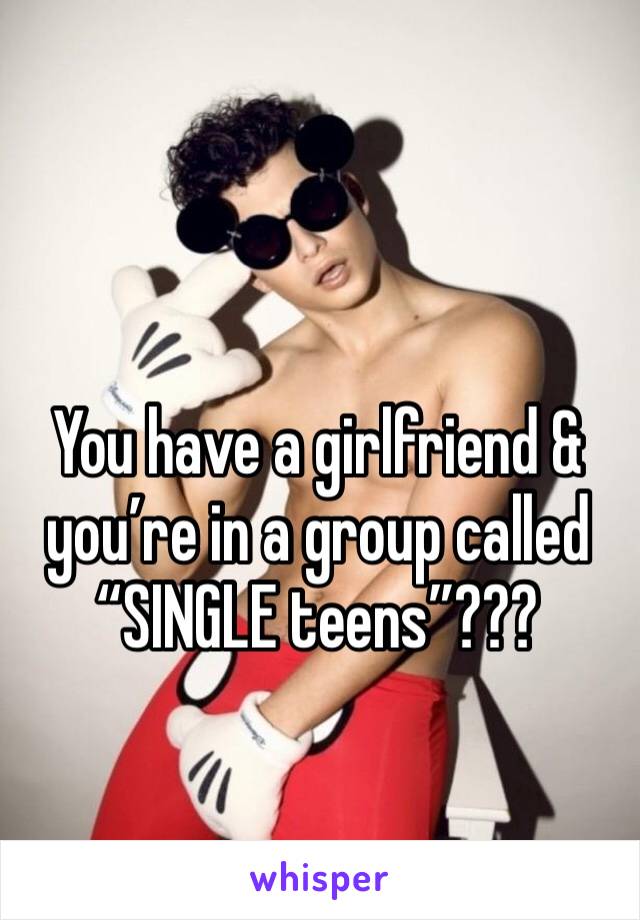 You have a girlfriend & you’re in a group called “SINGLE teens”??? 
