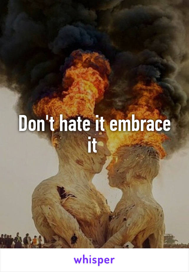 Don't hate it embrace it 