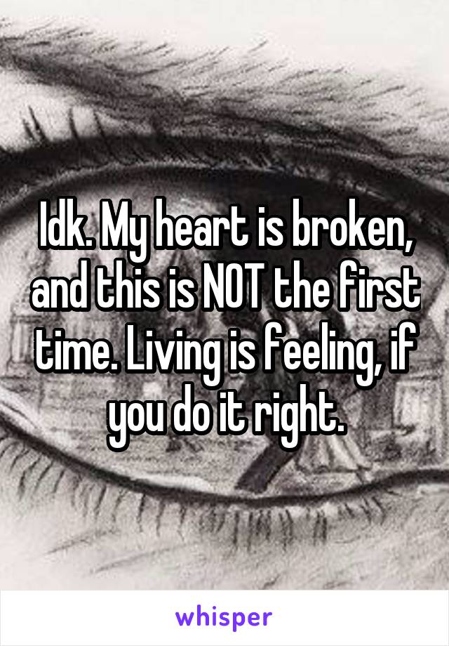 Idk. My heart is broken, and this is NOT the first time. Living is feeling, if you do it right.