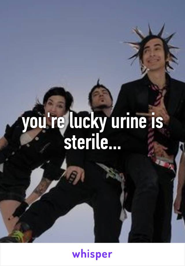 you're lucky urine is sterile...