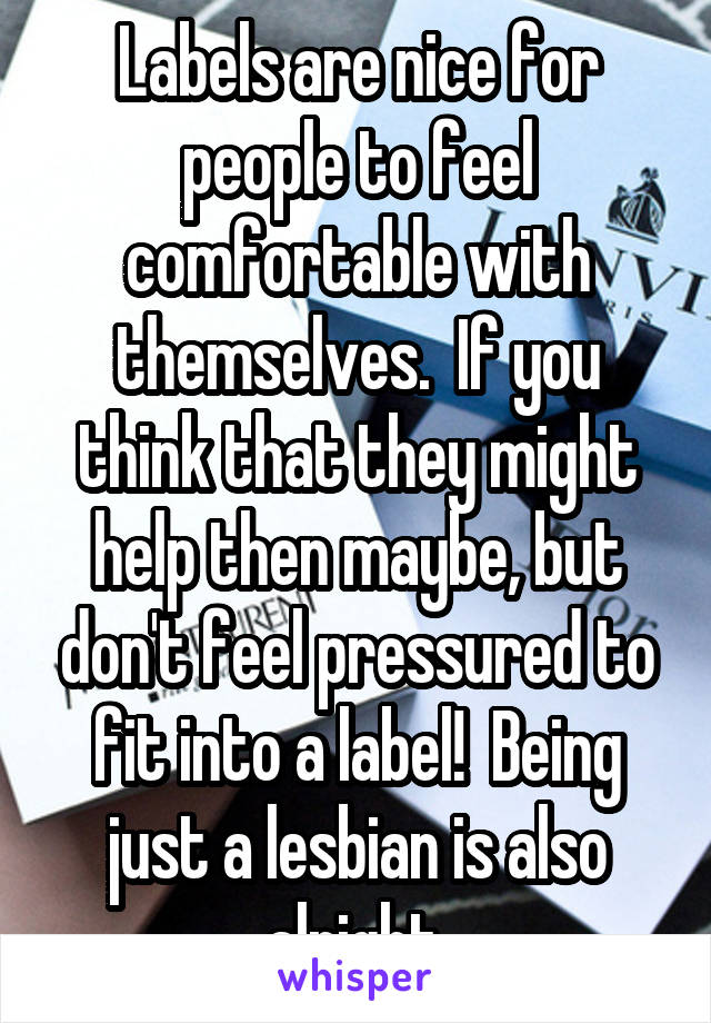 Labels are nice for people to feel comfortable with themselves.  If you think that they might help then maybe, but don't feel pressured to fit into a label!  Being just a lesbian is also alright.