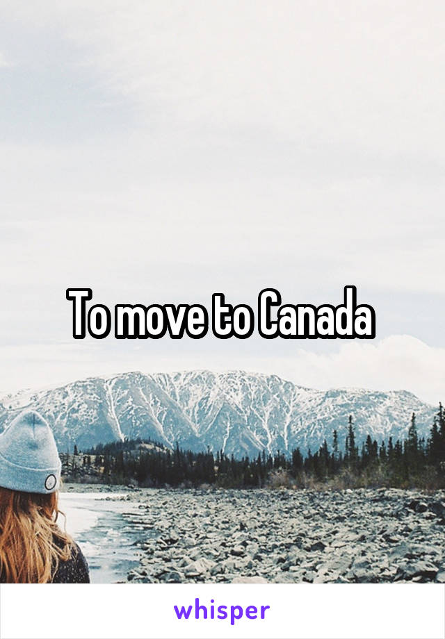 To move to Canada 