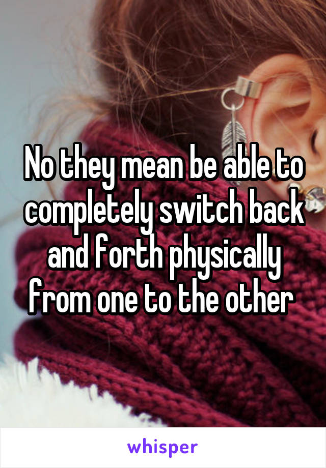 No they mean be able to completely switch back and forth physically from one to the other 
